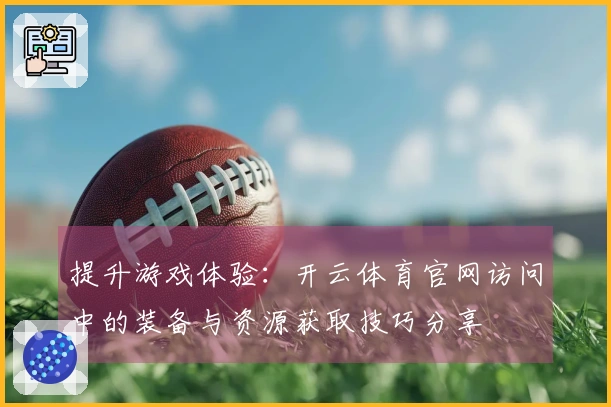 提升游戏体验：开云体育官网访问中的装备与资源获取技巧分享