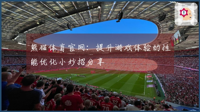 熊猫体育官网：提升游戏体验的性能优化小妙招分享
