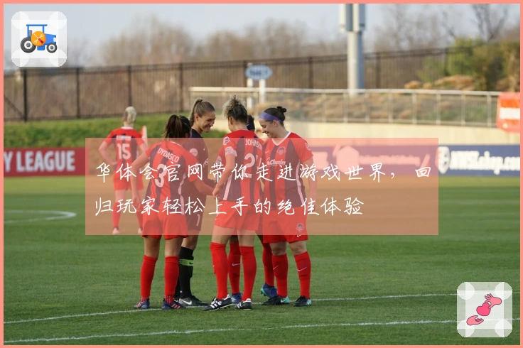 华体会官网带你走进游戏世界，回归玩家轻松上手的绝佳体验