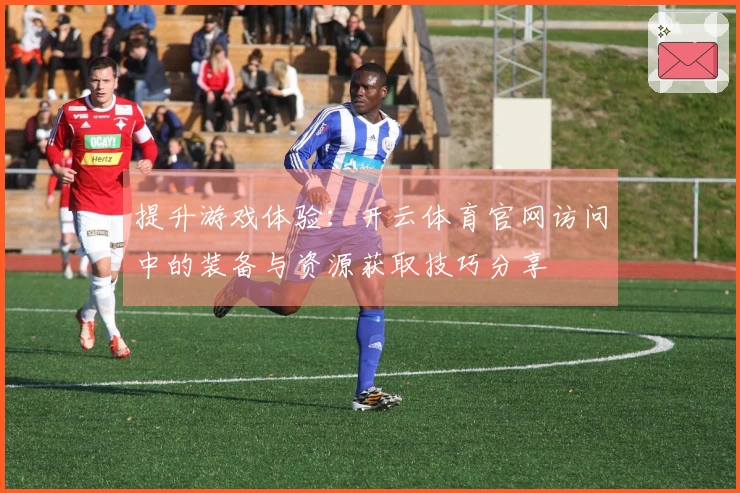 提升游戏体验：开云体育官网访问中的装备与资源获取技巧分享