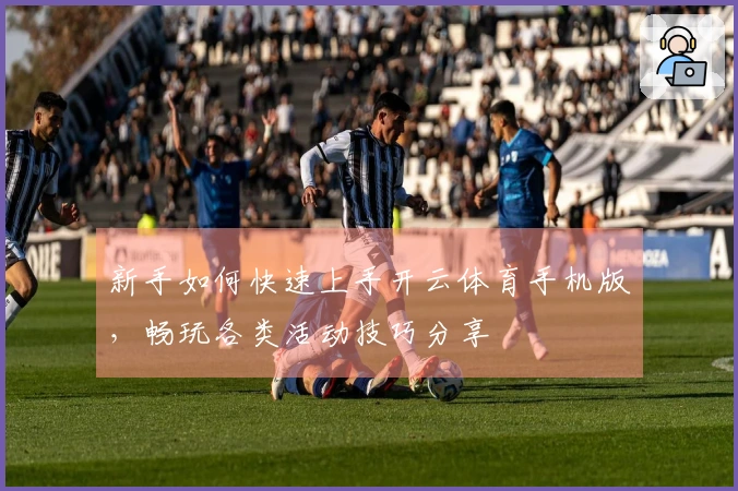 新手如何快速上手开云体育手机版，畅玩各类活动技巧分享