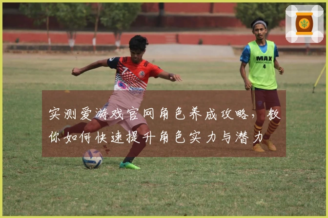 实测爱游戏官网角色养成攻略，教你如何快速提升角色实力与潜力