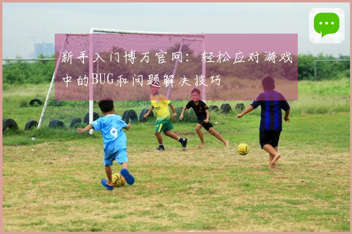新手入门博万官网：轻松应对游戏中的BUG和问题解决技巧