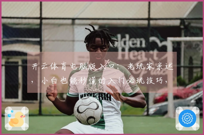 开云体育电脑版入口：老玩家亲述，小白也能秒懂的入门必玩技巧，轻松上手不走弯路