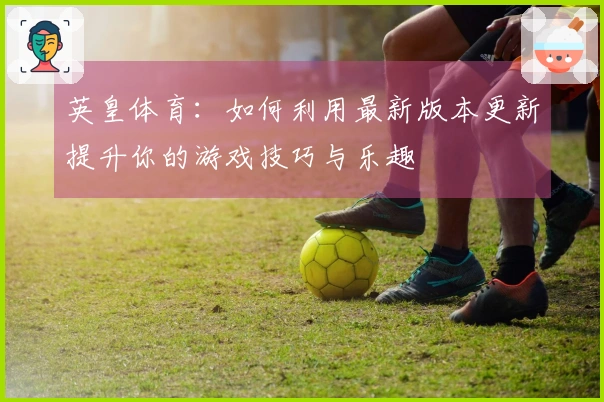英皇体育：如何利用最新版本更新提升你的游戏技巧与乐趣