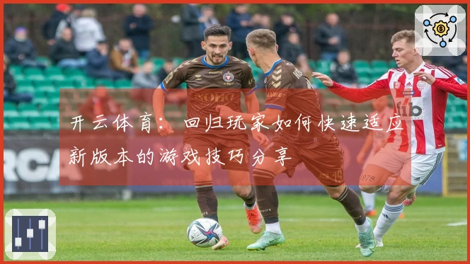 开云体育：回归玩家如何快速适应新版本的游戏技巧分享
