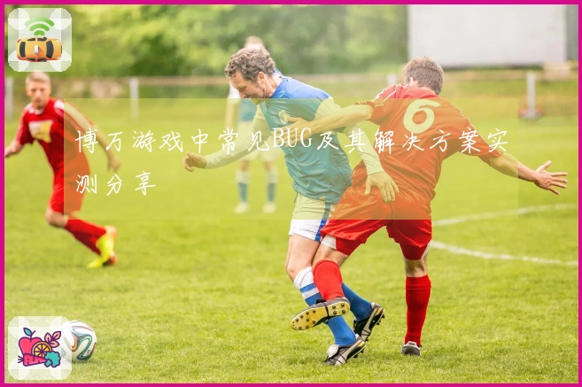 博万游戏中常见BUG及其解决方案实测分享