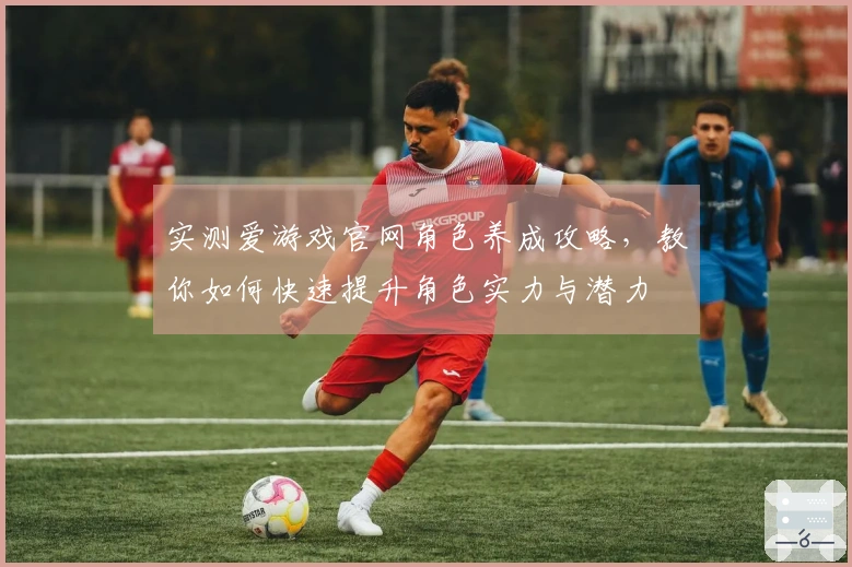 实测爱游戏官网角色养成攻略，教你如何快速提升角色实力与潜力