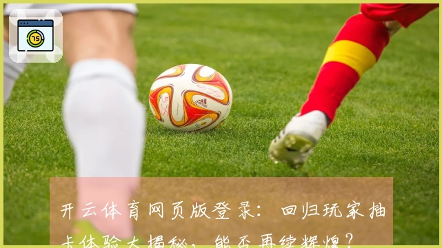 开云体育网页版登录：回归玩家抽卡体验大揭秘，能否再续辉煌？
