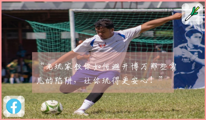“老玩家教你如何避开博万那些常见的陷阱，让你玩得更安心！”