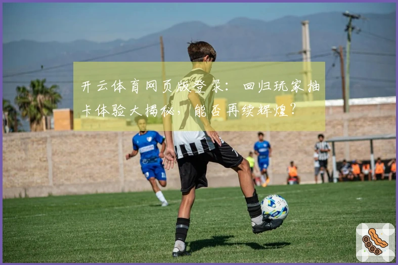 开云体育网页版登录：回归玩家抽卡体验大揭秘，能否再续辉煌？
