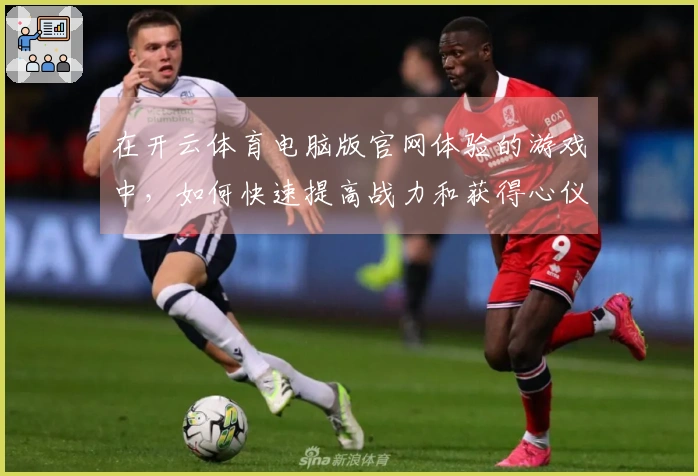 在开云体育电脑版官网体验的游戏中，如何快速提高战力和获得心仪装备？