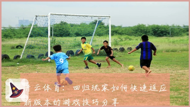 开云体育：回归玩家如何快速适应新版本的游戏技巧分享