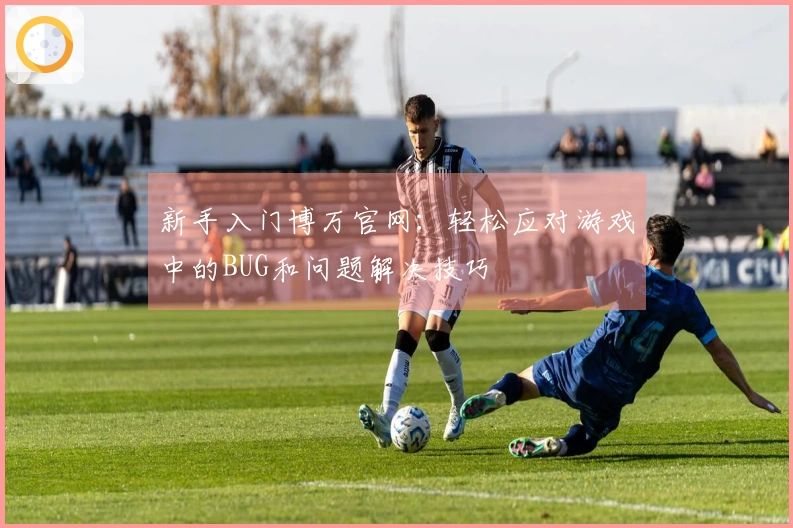 新手入门博万官网：轻松应对游戏中的BUG和问题解决技巧