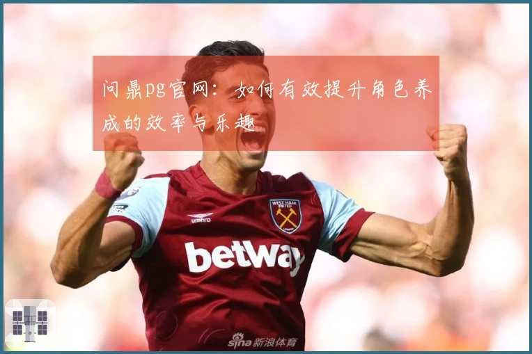 问鼎pg官网：如何有效提升角色养成的效率与乐趣