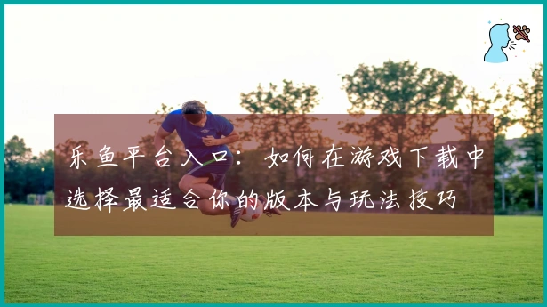 乐鱼平台入口：如何在游戏下载中选择最适合你的版本与玩法技巧